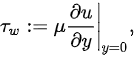 {\displaystyle \tau _{w}:=\mu \left.{\frac {\partial u}{\partial y}}\right|_{y=0},}