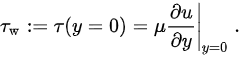{\displaystyle \tau _{\mathrm {w} }:=\tau (y=0)=\mu \left.{\frac {\partial u}{\partial y}}\right|_{y=0}~.}